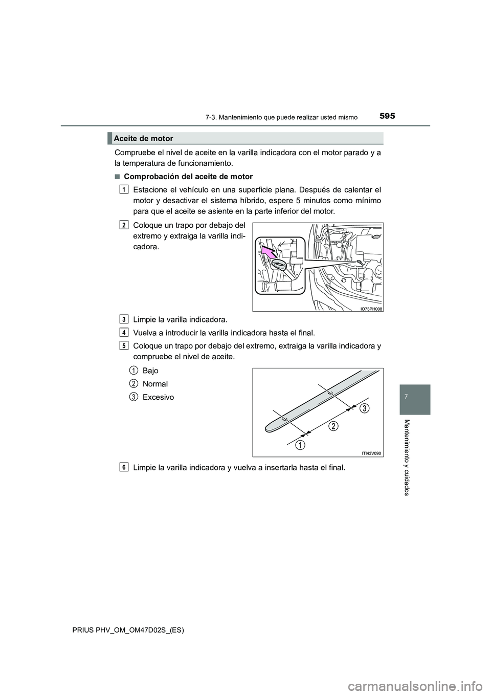 TOYOTA PRIUS PLUG-IN HYBRID 2018 Manual del propietario (in Spanish) 5957-3. Mantenimiento que puede realizar usted mismo
PRIUS PHV_OM_OM47D02S_(ES)
7
Mantenimiento y cuidados
Compruebe el nivel de aceite en la varilla indicadora con el motor parado y a
la temperatura TOYOTA PRIUS PLUG-IN HYBRID 2018 Manual del propietario (in Spanish) 5957-3. Mantenimiento que puede realizar usted mismo
PRIUS PHV_OM_OM47D02S_(ES)
7
Mantenimiento y cuidados
Compruebe el nivel de aceite en la varilla indicadora con el motor parado y a
la temperatura