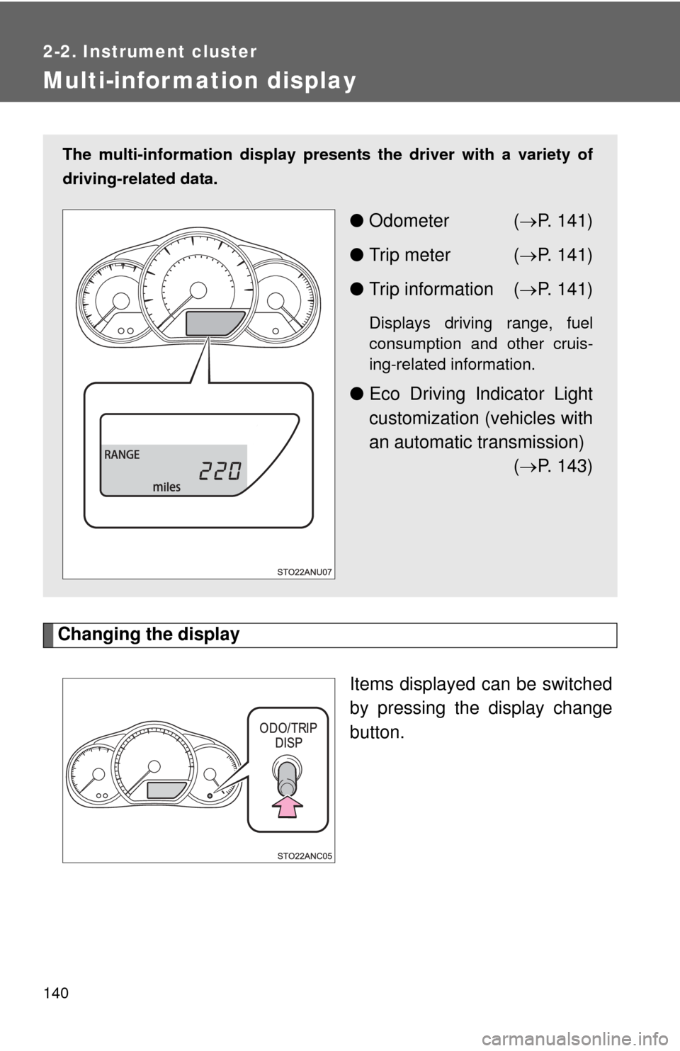 TOYOTA YARIS 2012 3.G Owners Manual 140
2-2. Instrument cluster
Multi-information display
Changing the displayItems displayed can be switched
by pressing the display change
button. 
The multi-information display presen ts the driver wit