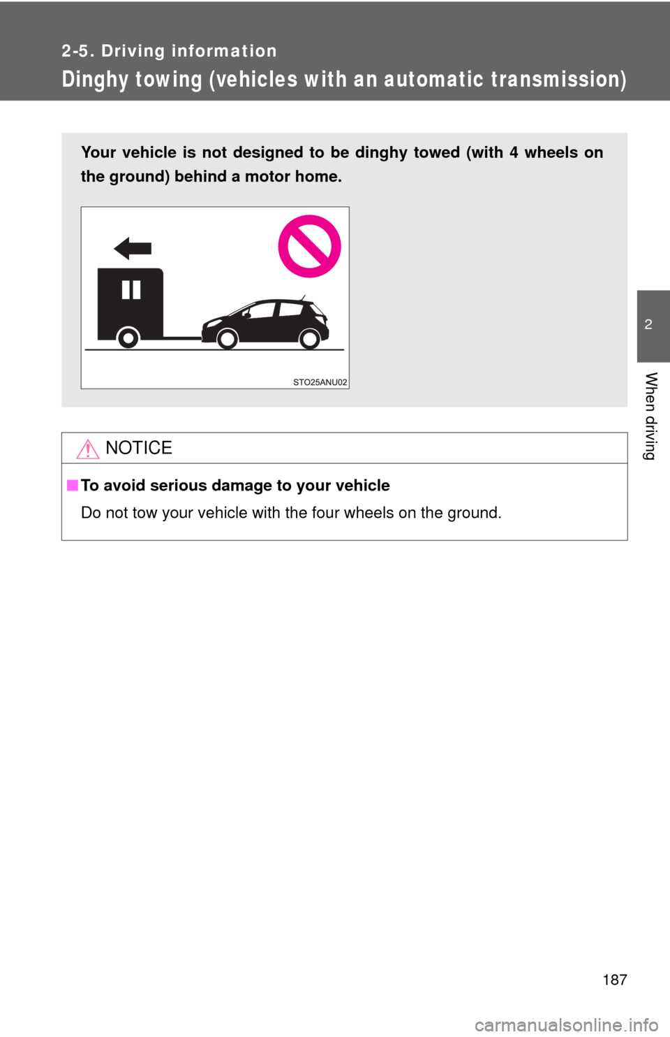 TOYOTA YARIS 2012 3.G Owners Manual 187
2-5. Driving information
2
When driving
Dinghy towing (vehicles with an automatic transmission)
NOTICE
■To avoid serious damage to your vehicle
Do not tow your vehicle with the four wheels on th