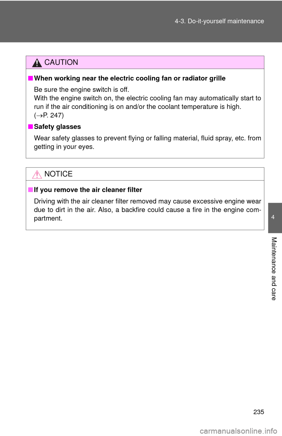 TOYOTA YARIS 2012 3.G Owners Manual 235
4-3. Do-it-yourself maintenance
4
Maintenance and care
CAUTION
■
When working near the electric  cooling fan or radiator grille
Be sure the engine switch is off.
With the engine switch on, the e