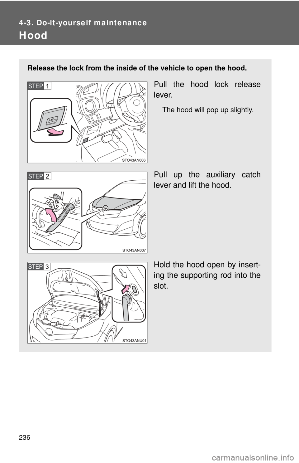 TOYOTA YARIS 2012 3.G Owners Manual 236
4-3. Do-it-yourself maintenance
Hood
Release the lock from the inside of the vehicle to open the hood.
Pull the hood lock release
lever.
The hood will pop up slightly.
Pull up the auxiliary catch
