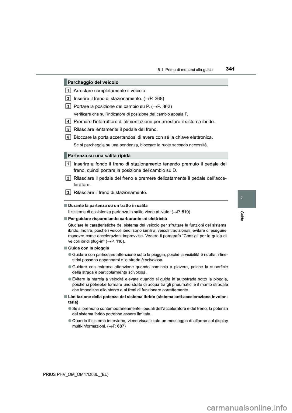 TOYOTA PRIUS PLUG-IN HYBRID 2018  Manuale duso (in Italian) 3415-1. Prima di mettersi alla guida
PRIUS PHV_OM_OM47D03L_(EL)
5
Guida
Arrestare completamente il veicolo.
Inserire il freno di stazionamento. (P. 368)
Portare la posizione del cambio su P. (P.