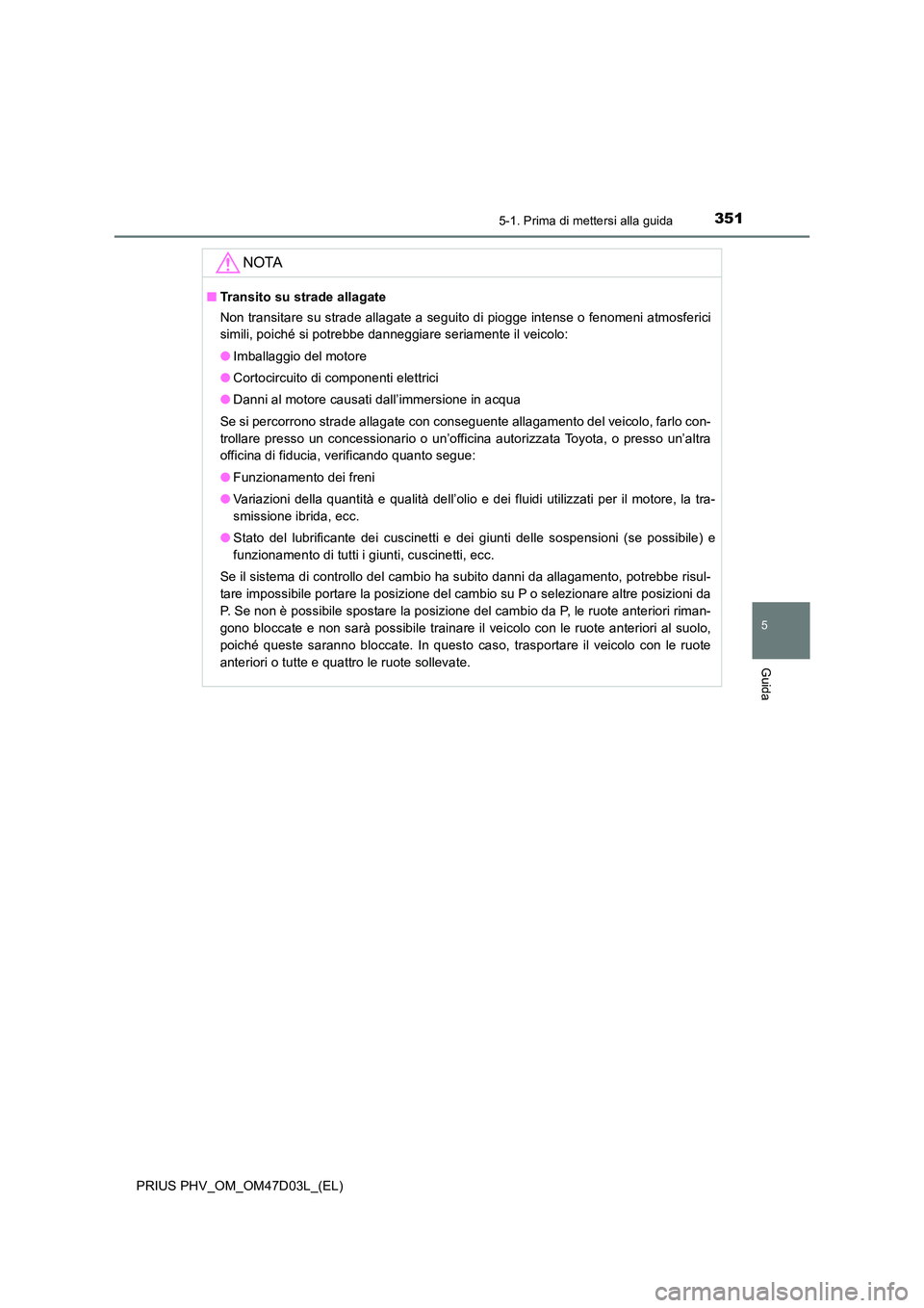 TOYOTA PRIUS PLUG-IN HYBRID 2018  Manuale duso (in Italian) 3515-1. Prima di mettersi alla guida
PRIUS PHV_OM_OM47D03L_(EL)
5
Guida
NOTA
■Transito su strade allagate 
Non transitare su strade allagate a seguito di piogge intense o fenomeni atmosferici 
simil