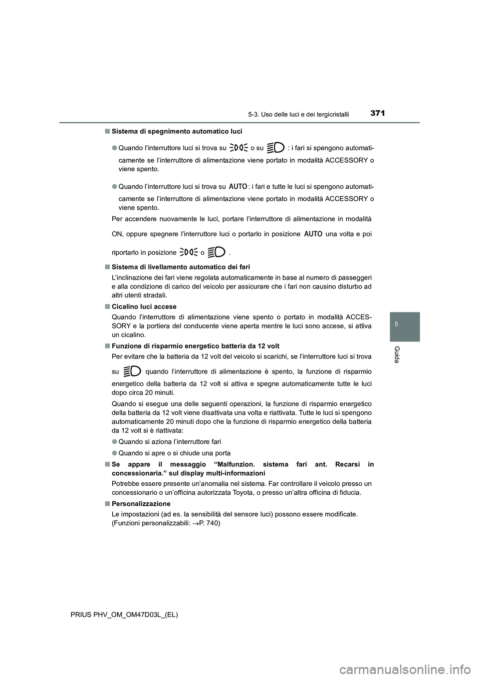 TOYOTA PRIUS PLUG-IN HYBRID 2018  Manuale duso (in Italian) 3715-3. Uso delle luci e dei tergicristalli
PRIUS PHV_OM_OM47D03L_(EL)
5
Guida
■Sistema di spegnimento automatico luci  
● Quando l’interruttore luci si trova su  o su  : i fari si spengono auto