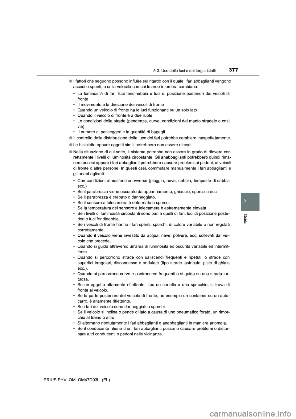 TOYOTA PRIUS PLUG-IN HYBRID 2018  Manuale duso (in Italian) 3775-3. Uso delle luci e dei tergicristalli
PRIUS PHV_OM_OM47D03L_(EL)
5
Guida
●I fattori che seguono possono influire sul ritardo con il quale i fari abbaglianti vengono
accesi o spenti, o sulla ve