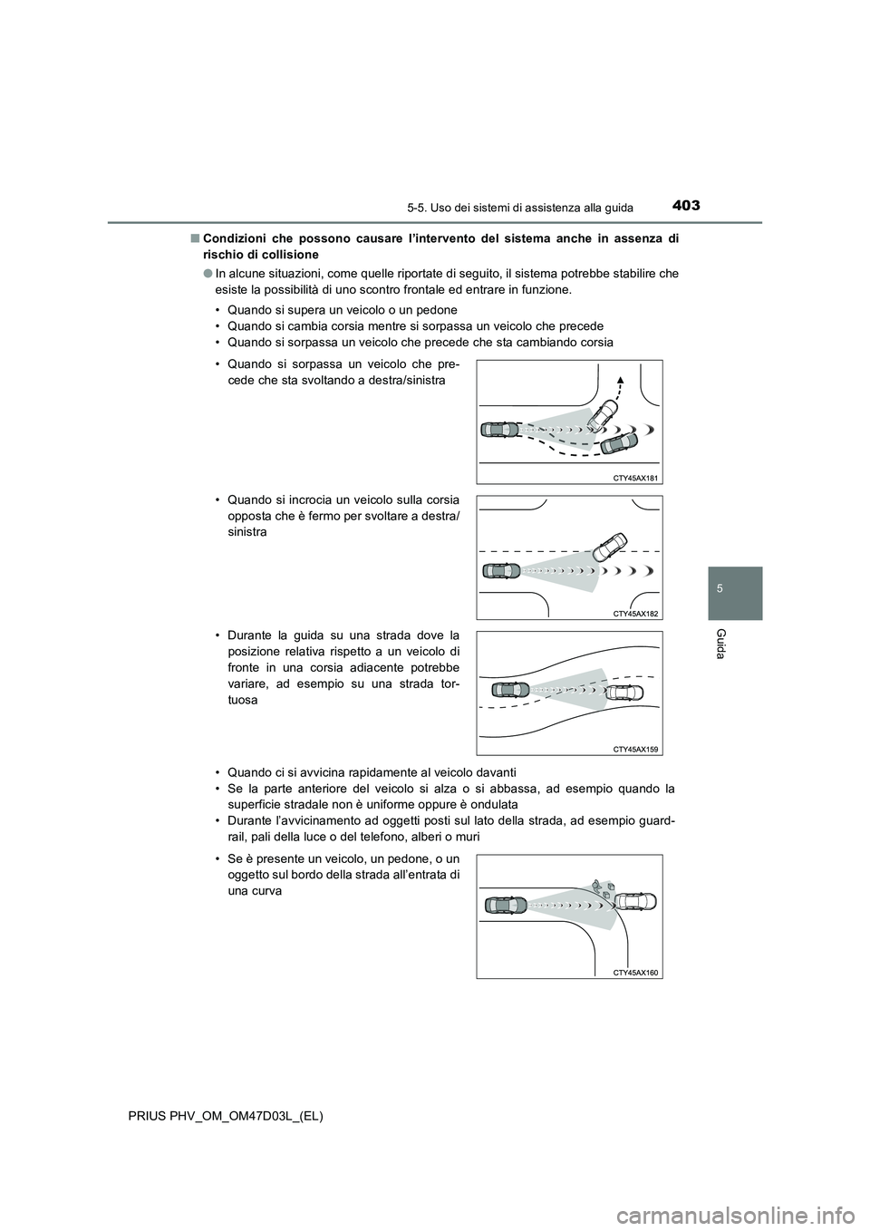 TOYOTA PRIUS PLUG-IN HYBRID 2018  Manuale duso (in Italian) 4035-5. Uso dei sistemi di assistenza alla guida
PRIUS PHV_OM_OM47D03L_(EL)
5
Guida
■Condizioni che possono causare l’intervento del sistema anche in assenza di
rischio di collisione
●In alcune 
