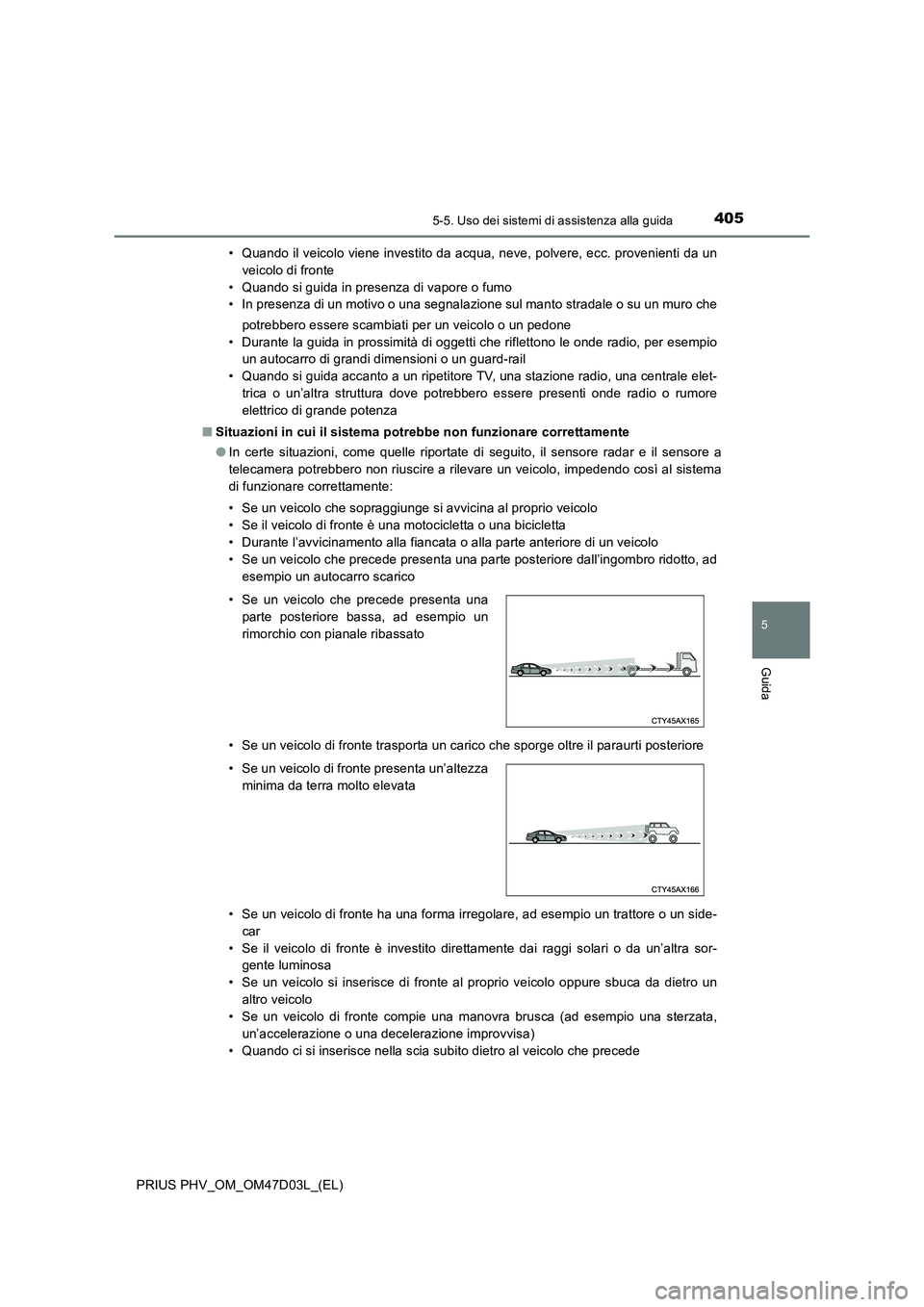 TOYOTA PRIUS PLUG-IN HYBRID 2018  Manuale duso (in Italian) 4055-5. Uso dei sistemi di assistenza alla guida
PRIUS PHV_OM_OM47D03L_(EL)
5
Guida
• Quando il veicolo viene investito da acqua, neve, polvere, ecc. provenienti da un
veicolo di fronte
• Quando s