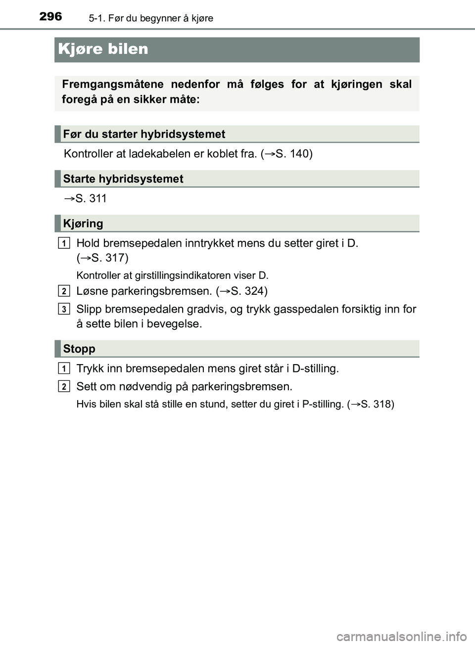 TOYOTA PRIUS PLUG-IN HYBRID 2018 Instruksjoner for bruk (in Norwegian) 2965-1. Før du begynner å kjøre
OM47C99NO
Kjøre bilen
Kontroller at ladekabelen er koblet fra. (S. 140)
S. 311
Hold bremsepedalen inntrykket mens du setter giret i D.
( S. 317)
Kontroll TOYOTA PRIUS PLUG-IN HYBRID 2018 Instruksjoner for bruk (in Norwegian) 2965-1. Før du begynner å kjøre
OM47C99NO
Kjøre bilen
Kontroller at ladekabelen er koblet fra. (S. 140)
S. 311
Hold bremsepedalen inntrykket mens du setter giret i D.
( S. 317)
Kontroll