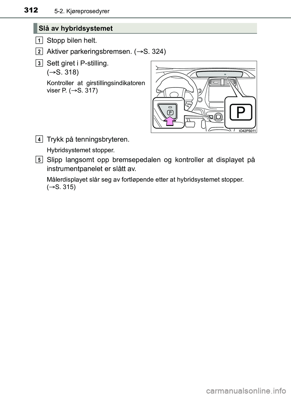TOYOTA PRIUS PLUG-IN HYBRID 2018 Instruksjoner for bruk (in Norwegian) 3125-2. Kjøreprosedyrer
OM47C99NO
Stopp bilen helt.
Aktiver parkeringsbremsen. (S. 324)
Sett giret i P-stilling.
( S. 318)
Kontroller at girstillingsindikatoren
viser P. (S. 317)
Trykk på TOYOTA PRIUS PLUG-IN HYBRID 2018 Instruksjoner for bruk (in Norwegian) 3125-2. Kjøreprosedyrer
OM47C99NO
Stopp bilen helt.
Aktiver parkeringsbremsen. (S. 324)
Sett giret i P-stilling.
( S. 318)
Kontroller at girstillingsindikatoren
viser P. (S. 317)
Trykk på