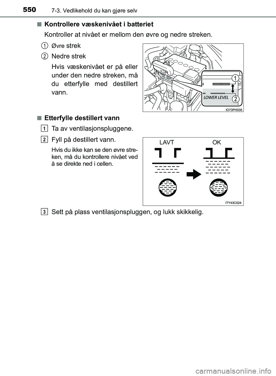 TOYOTA PRIUS PLUG-IN HYBRID 2018 Instruksjoner for bruk (in Norwegian) 5507-3. Vedlikehold du kan gjøre selv
OM47C99NOn
Kontrollere væskenivået i batteriet
Kontroller at nivået er mell
om den øvre og nedre streken.
Øvre strek
Nedre strek
Hvis væskenivået er på e TOYOTA PRIUS PLUG-IN HYBRID 2018 Instruksjoner for bruk (in Norwegian) 5507-3. Vedlikehold du kan gjøre selv
OM47C99NOn
Kontrollere væskenivået i batteriet
Kontroller at nivået er mell
om den øvre og nedre streken.
Øvre strek
Nedre strek
Hvis væskenivået er på e
