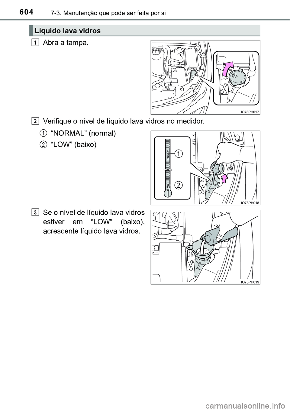 TOYOTA PRIUS PLUG-IN HYBRID 2018  Manual de utilização (in Portuguese) 6047-3. Manutenção que pode ser feita por si
Abra a tampa.
Verifique o nível de líquido lava vidros no medidor.
“NORMAL” (normal)
“LOW” (baixo)
Se o nível de líquido lava vidros
estiver 