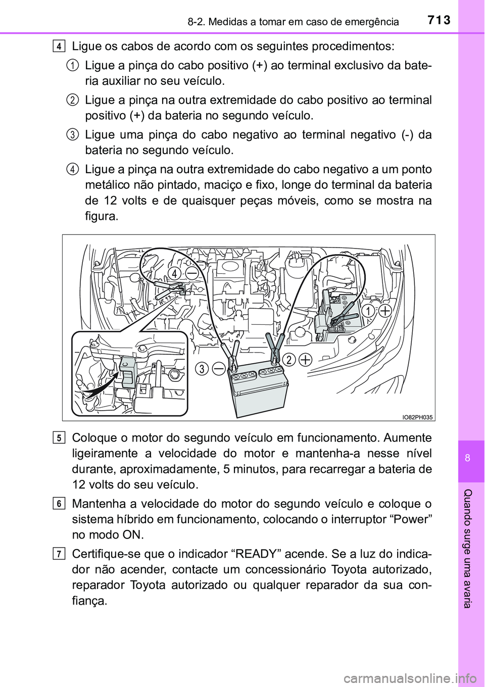 TOYOTA PRIUS PLUG-IN HYBRID 2018 Manual de utilização (in Portuguese) 7138-2. Medidas a tomar em caso de emergência
8
Quando surge uma avaria
Ligue os cabos de acordo com os seguintes procedimentos:
Ligue a pinça do cabo positivo (+) ao terminal exclusivo da bate-
ria TOYOTA PRIUS PLUG-IN HYBRID 2018 Manual de utilização (in Portuguese) 7138-2. Medidas a tomar em caso de emergência
8
Quando surge uma avaria
Ligue os cabos de acordo com os seguintes procedimentos:
Ligue a pinça do cabo positivo (+) ao terminal exclusivo da bate-
ria