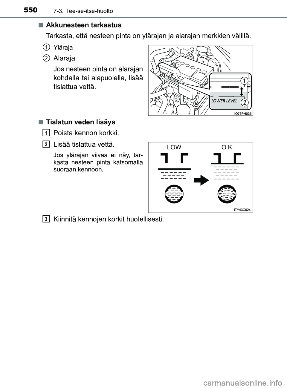TOYOTA PRIUS PLUG-IN HYBRID 2018 Omistajan Käsikirja (in Finnish) 5507-3. Tee-se-itse-huolto
OM47C99FIn
Akkunesteen tarkastus
Tarkasta, että nesteen pinta on ylärajan ja alarajan merkkien välillä.
Yläraja
Alaraja
Jos nesteen pinta on alarajan
kohdalla tai alap TOYOTA PRIUS PLUG-IN HYBRID 2018 Omistajan Käsikirja (in Finnish) 5507-3. Tee-se-itse-huolto
OM47C99FIn
Akkunesteen tarkastus
Tarkasta, että nesteen pinta on ylärajan ja alarajan merkkien välillä.
Yläraja
Alaraja
Jos nesteen pinta on alarajan
kohdalla tai alap