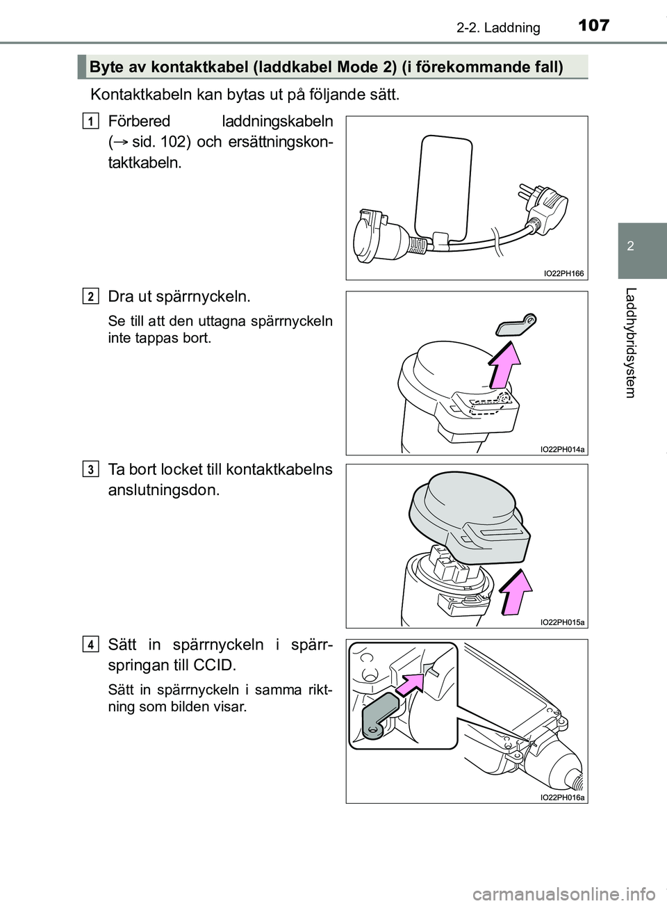TOYOTA PRIUS PLUG-IN HYBRID 2018 Bruksanvisningar (in Swedish) 1072-2. Laddning
2
Laddhybridsystem
OM47C99SE
Kontaktkabeln kan bytas ut på följande sätt.Förbered laddningskabeln
( sid. 102) och ersättningskon-
taktkabeln.
Dra ut spärrnyckeln.
Se till att TOYOTA PRIUS PLUG-IN HYBRID 2018 Bruksanvisningar (in Swedish) 1072-2. Laddning
2
Laddhybridsystem
OM47C99SE
Kontaktkabeln kan bytas ut på följande sätt.Förbered laddningskabeln
( sid. 102) och ersättningskon-
taktkabeln.
Dra ut spärrnyckeln.
Se till att