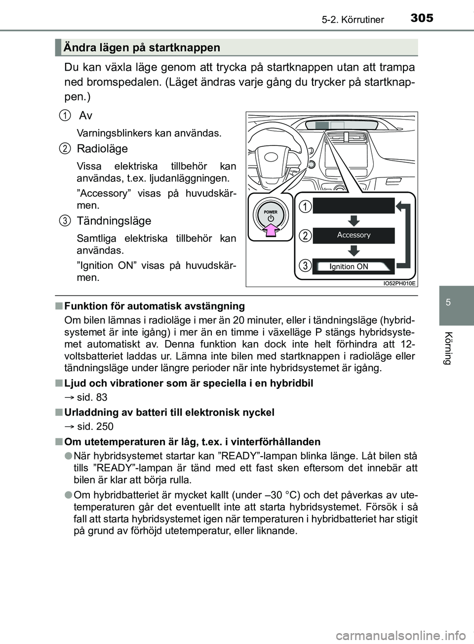 TOYOTA PRIUS PLUG-IN HYBRID 2018  Bruksanvisningar (in Swedish) 3055-2. Körrutiner
OM47C99SE
5
Körning
Du kan växla läge genom att trycka på startknappen utan att trampa
ned bromspedalen. (Läget ändras varje gång du trycker på startknap-
pen.) Av
Varnings