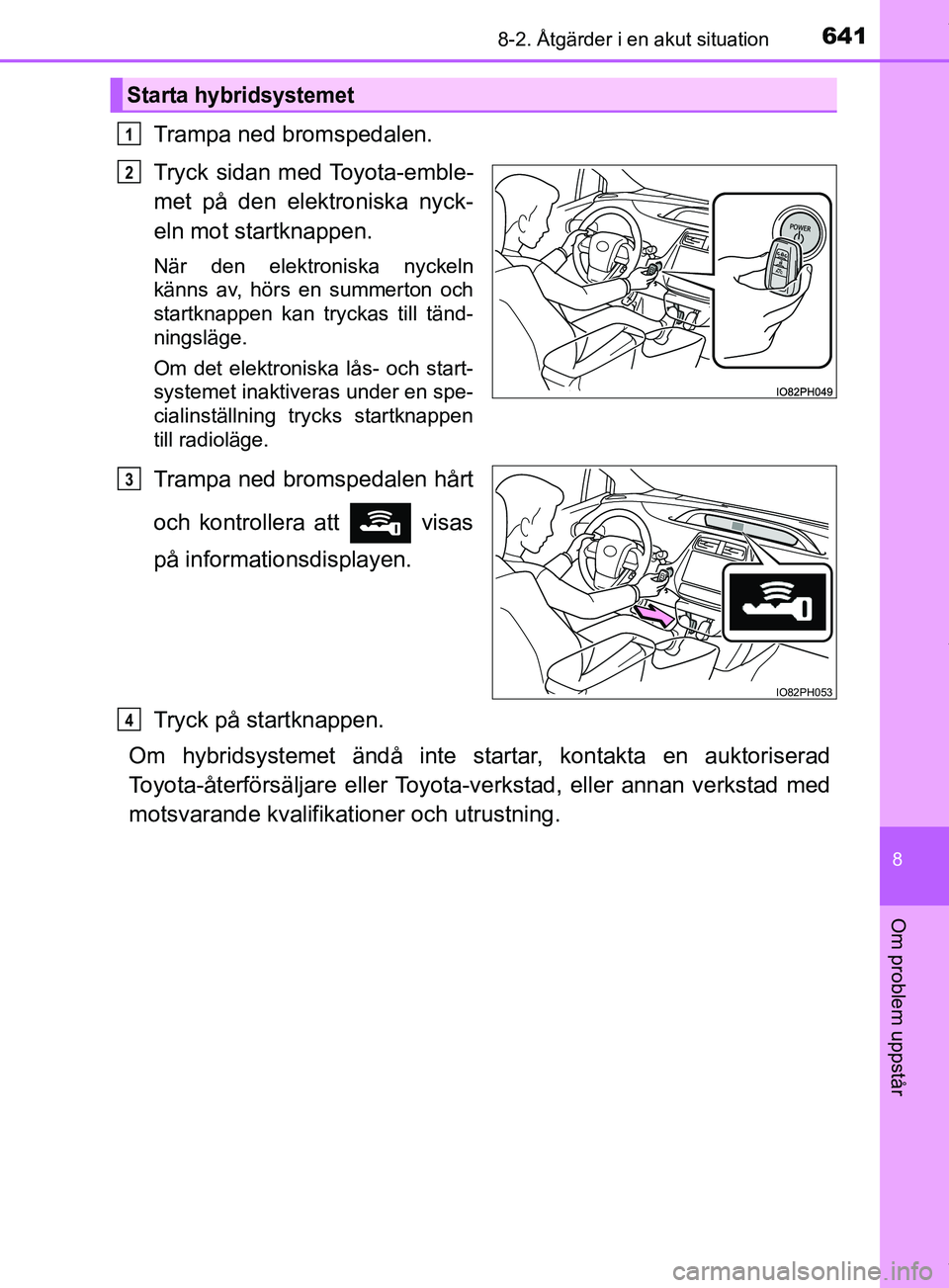 TOYOTA PRIUS PLUG-IN HYBRID 2018  Bruksanvisningar (in Swedish) 6418-2. Åtgärder i en akut situation
OM47C99SE
8
Om problem uppstår
Trampa ned bromspedalen.
Tryck sidan med Toyota-emble-
met på den elektroniska nyck-
eln mot startknappen.
När den elektroniska