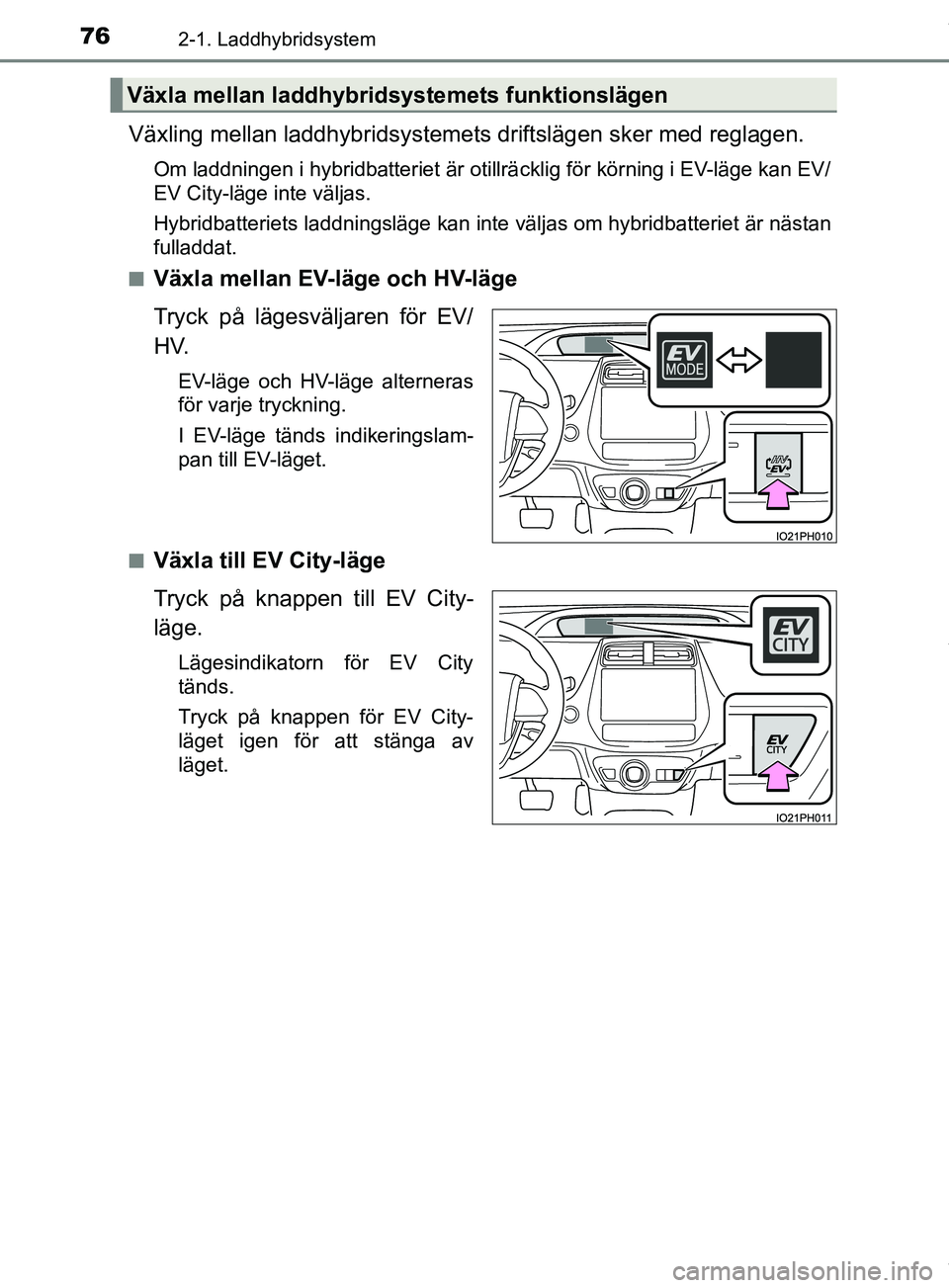 TOYOTA PRIUS PLUG-IN HYBRID 2018 Bruksanvisningar (in Swedish) 762-1. Laddhybridsystem
OM47C99SE
Växling mellan laddhybridsystemets driftslägen sker med reglagen.
Om laddningen i hybridbatteriet är otillrä cklig för körning i EV-läge kan EV/
EV City-läge TOYOTA PRIUS PLUG-IN HYBRID 2018 Bruksanvisningar (in Swedish) 762-1. Laddhybridsystem
OM47C99SE
Växling mellan laddhybridsystemets driftslägen sker med reglagen.
Om laddningen i hybridbatteriet är otillrä cklig för körning i EV-läge kan EV/
EV City-läge