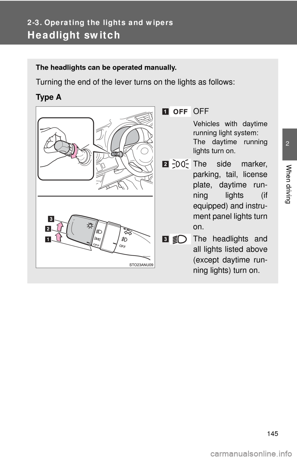TOYOTA YARIS 2013 3.G Owners Manual 145
2
When driving
2-3. Operating the lights and wipers
Headlight switch
The headlights can be operated manually.
Turning the end of the lever turns on the lights as follows:
Ty p e  AOFF
Vehicles wit