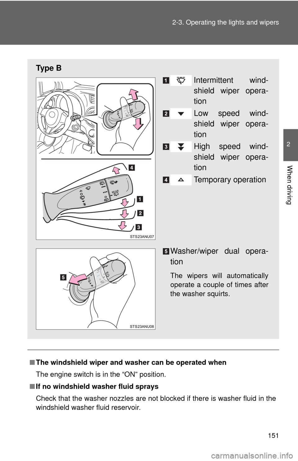 TOYOTA YARIS 2013 3.G User Guide 151
2-3. Operating the lights and wipers
2
When driving
■
The windshield wiper and washer can be operated when
The engine switch is in the “ON” position.
■ If no windshield washer fluid sprays