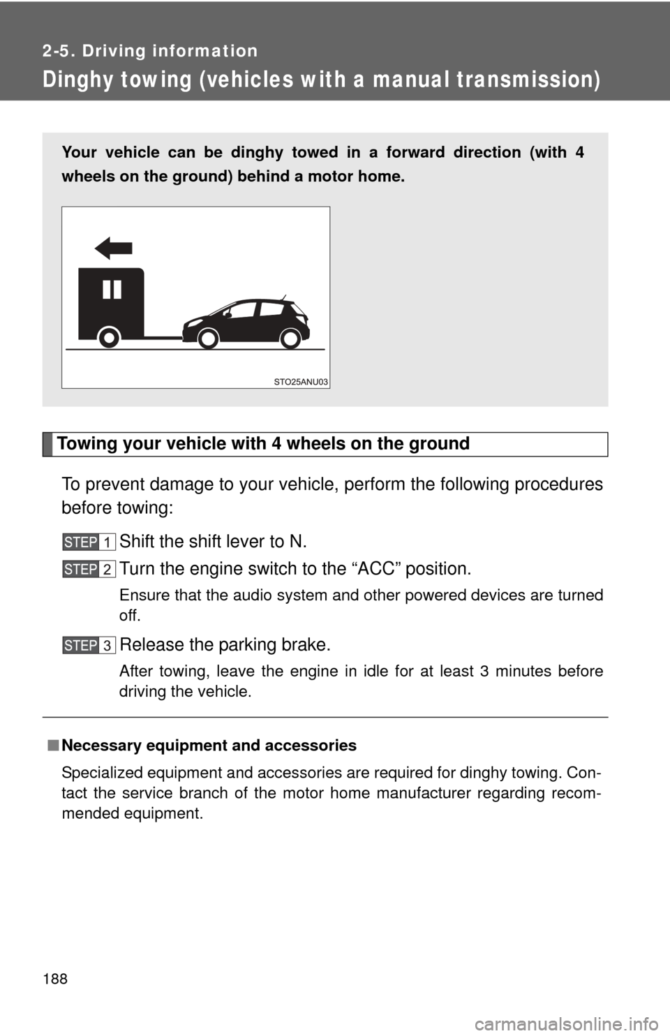 TOYOTA YARIS 2013 3.G Owners Guide 188
2-5. Driving information
Dinghy towing (vehicles with a manual transmission)
Towing your vehicle with 4 wheels on the groundTo prevent damage to your vehicle, perform the following procedures
befo