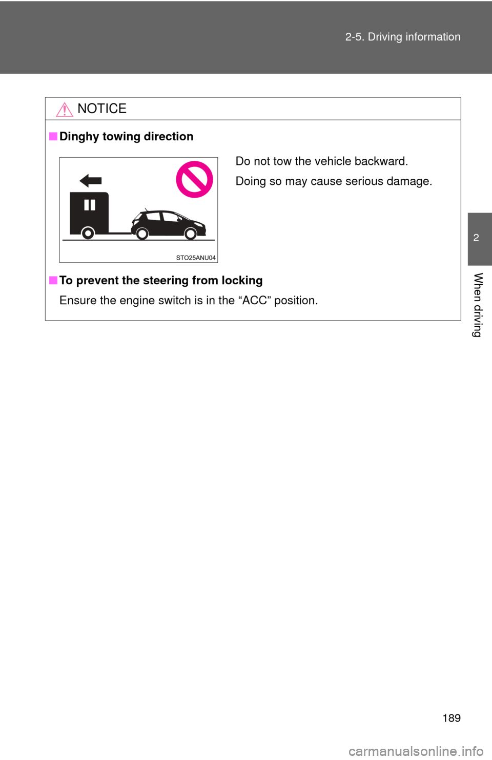 TOYOTA YARIS 2013 3.G Owners Guide 189
2-5. Driving information
2
When driving
NOTICE
■
Dinghy towing direction
■ To prevent the steering from locking
Ensure the engine switch is in the “ACC” position.
Do not tow the vehicle ba