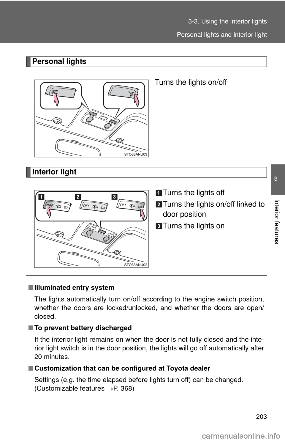 TOYOTA YARIS 2013 3.G User Guide 203
3-3. Using the interior lights
3
Interior features
Personal lights
Turns the lights on/off
Interior light Turns the lights off
Turns the lights on/off linked to
door position
Turns the lights on
�