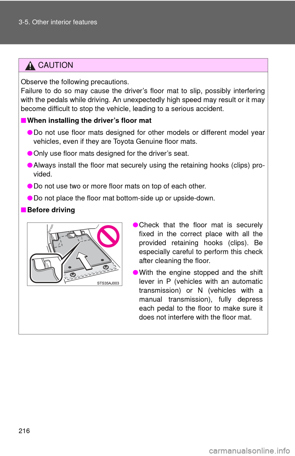 TOYOTA YARIS 2013 3.G User Guide 216 3-5. Other interior features
CAUTION
Observe the following precautions.
Failure to do so may cause the driver’s floor mat to slip, possibly interfering
with the pedals while driving. An unexpect