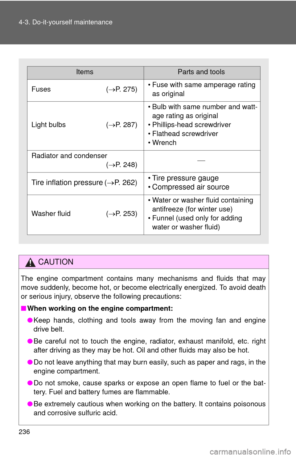 TOYOTA YARIS 2013 3.G User Guide 236 4-3. Do-it-yourself maintenance
CAUTION
The engine compartment contains many mechanisms and fluids that may
move suddenly, become hot, or become electrically energized. To avoid death
or serious i