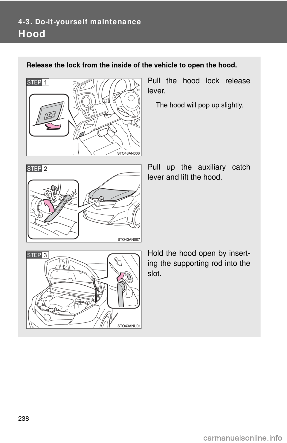 TOYOTA YARIS 2013 3.G Owners Manual 238
4-3. Do-it-yourself maintenance
Hood
Release the lock from the inside of the vehicle to open the hood.
Pull the hood lock release
lever.
The hood will pop up slightly.
Pull up the auxiliary catch

