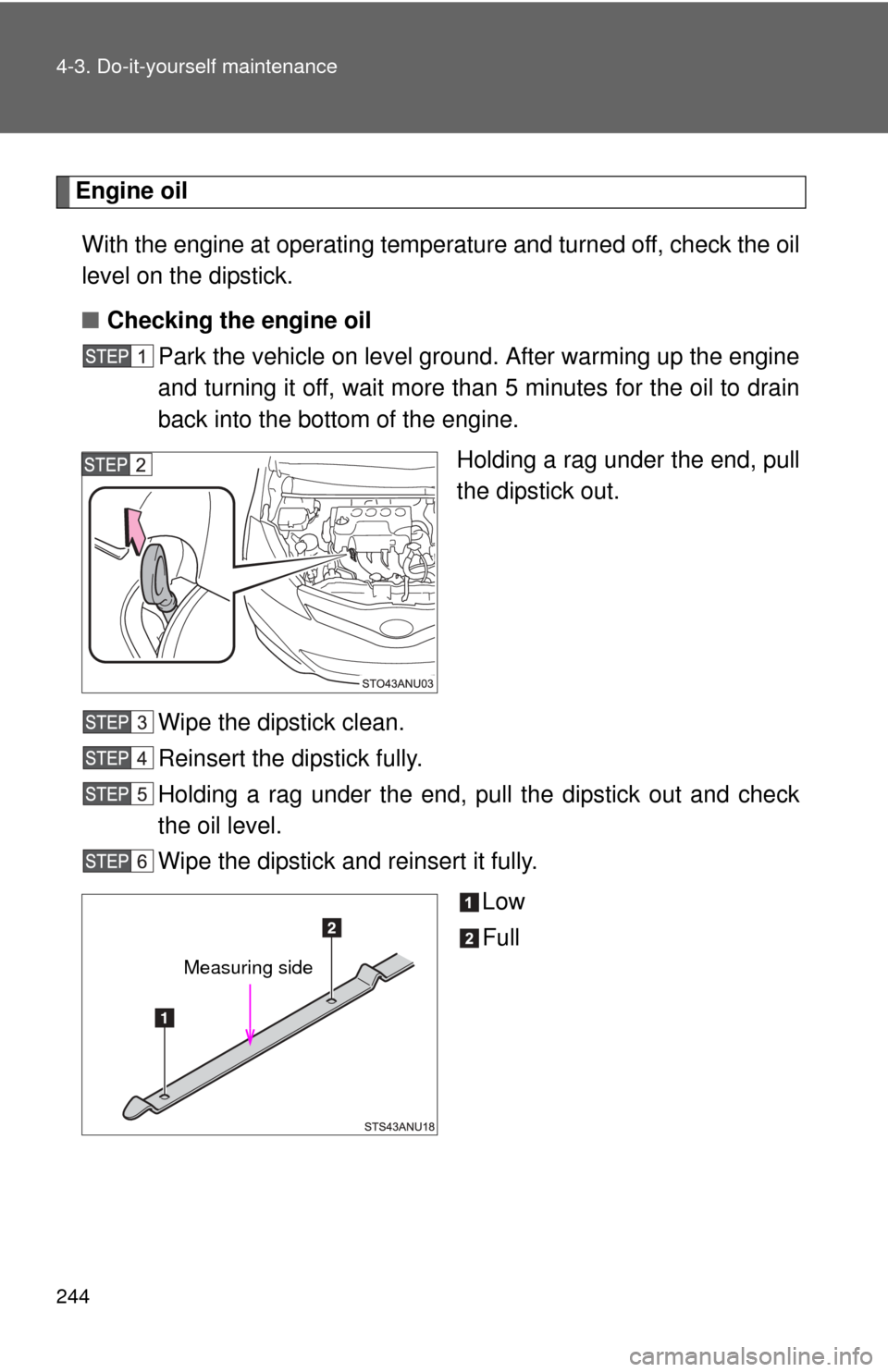 TOYOTA YARIS 2013 3.G Owners Manual 244 4-3. Do-it-yourself maintenance
Engine oilWith the engine at operating temperature and turned off, check the oil
level on the dipstick.
■ Checking the engine oil
Park the vehicle on level ground