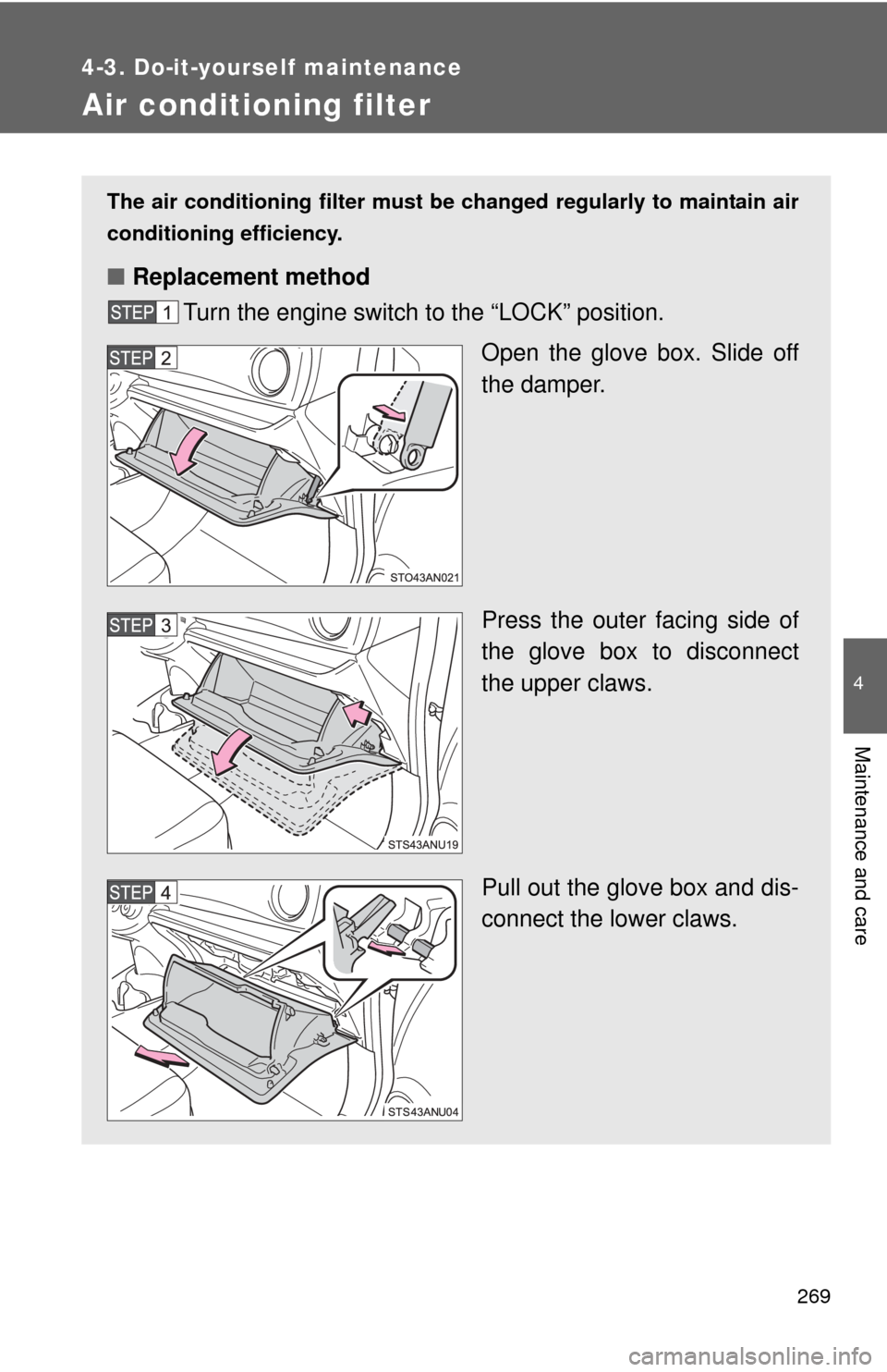 TOYOTA YARIS 2013 3.G Owners Manual 269
4-3. Do-it-yourself maintenance
4
Maintenance and care
Air conditioning filter
The air conditioning filter must be changed regularly to maintain air
conditioning efficiency.
■ Replacement method