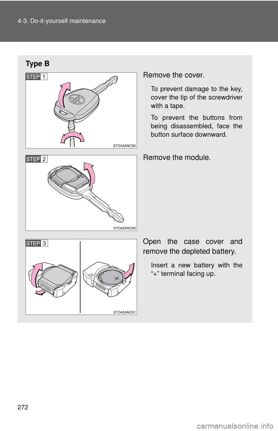 TOYOTA YARIS 2013 3.G Owners Manual 272 4-3. Do-it-yourself maintenance
Ty p e  BRemove the cover.
To prevent damage to the key,
cover the tip of the screwdriver
with a tape.
To prevent the buttons from
being disassembled, face the
butt