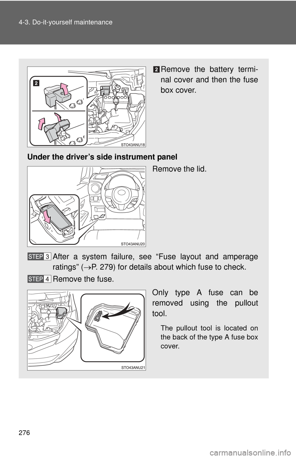 TOYOTA YARIS 2013 3.G Owners Manual 276 4-3. Do-it-yourself maintenance
Remove the battery termi-
nal cover and then the fuse
box cover.
Under the driver’s side instrument panel Remove the lid.
After a system failure, s ee “Fuse lay