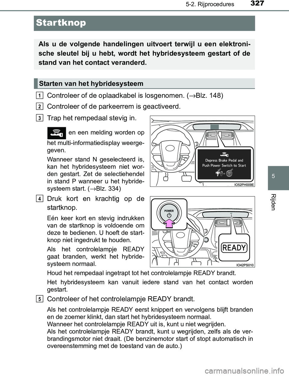 TOYOTA PRIUS PLUG-IN HYBRID 2017 Instructieboekje (in Dutch) 3275-2. Rijprocedures
PRIUS PHV_OM_OM47A89E_(EE)
5
Rijden
Startknop
Controleer of de oplaadkabel is losgenomen. (→Blz. 148)
Controleer of de parkeerrem is geactiveerd.
Trap het rempedaal stevig in. TOYOTA PRIUS PLUG-IN HYBRID 2017 Instructieboekje (in Dutch) 3275-2. Rijprocedures
PRIUS PHV_OM_OM47A89E_(EE)
5
Rijden
Startknop
Controleer of de oplaadkabel is losgenomen. (→Blz. 148)
Controleer of de parkeerrem is geactiveerd.
Trap het rempedaal stevig in.