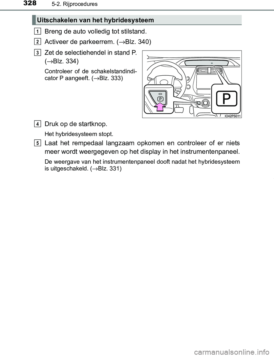 TOYOTA PRIUS PLUG-IN HYBRID 2017 Instructieboekje (in Dutch) 3285-2. Rijprocedures
PRIUS PHV_OM_OM47A89E_(EE)
Breng de auto volledig tot stilstand.
Activeer de parkeerrem. (→Blz. 340)
Zet de selectiehendel in stand P.
(
→Blz. 334)
Controleer of de schake TOYOTA PRIUS PLUG-IN HYBRID 2017 Instructieboekje (in Dutch) 3285-2. Rijprocedures
PRIUS PHV_OM_OM47A89E_(EE)
Breng de auto volledig tot stilstand.
Activeer de parkeerrem. (→Blz. 340)
Zet de selectiehendel in stand P.
(
→Blz. 334)
Controleer of de schake