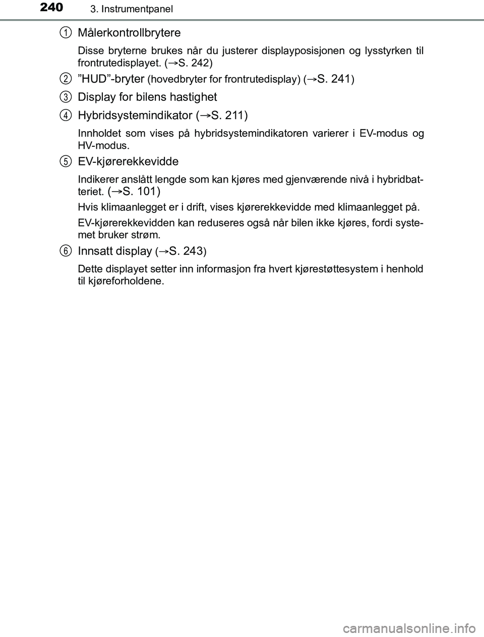 TOYOTA PRIUS PLUG-IN HYBRID 2016 Instruksjoner for bruk (in Norwegian) 2403. Instrumentpanel
OM47A89NO
Målerkontrollbrytere
Disse bryterne brukes når du justerer displayposisjonen og lysstyrken til
frontrutedisplayet. (S. 242)
”HUD”-bryter (hovedbryter for front TOYOTA PRIUS PLUG-IN HYBRID 2016 Instruksjoner for bruk (in Norwegian) 2403. Instrumentpanel
OM47A89NO
Målerkontrollbrytere
Disse bryterne brukes når du justerer displayposisjonen og lysstyrken til
frontrutedisplayet. (S. 242)
”HUD”-bryter (hovedbryter for front