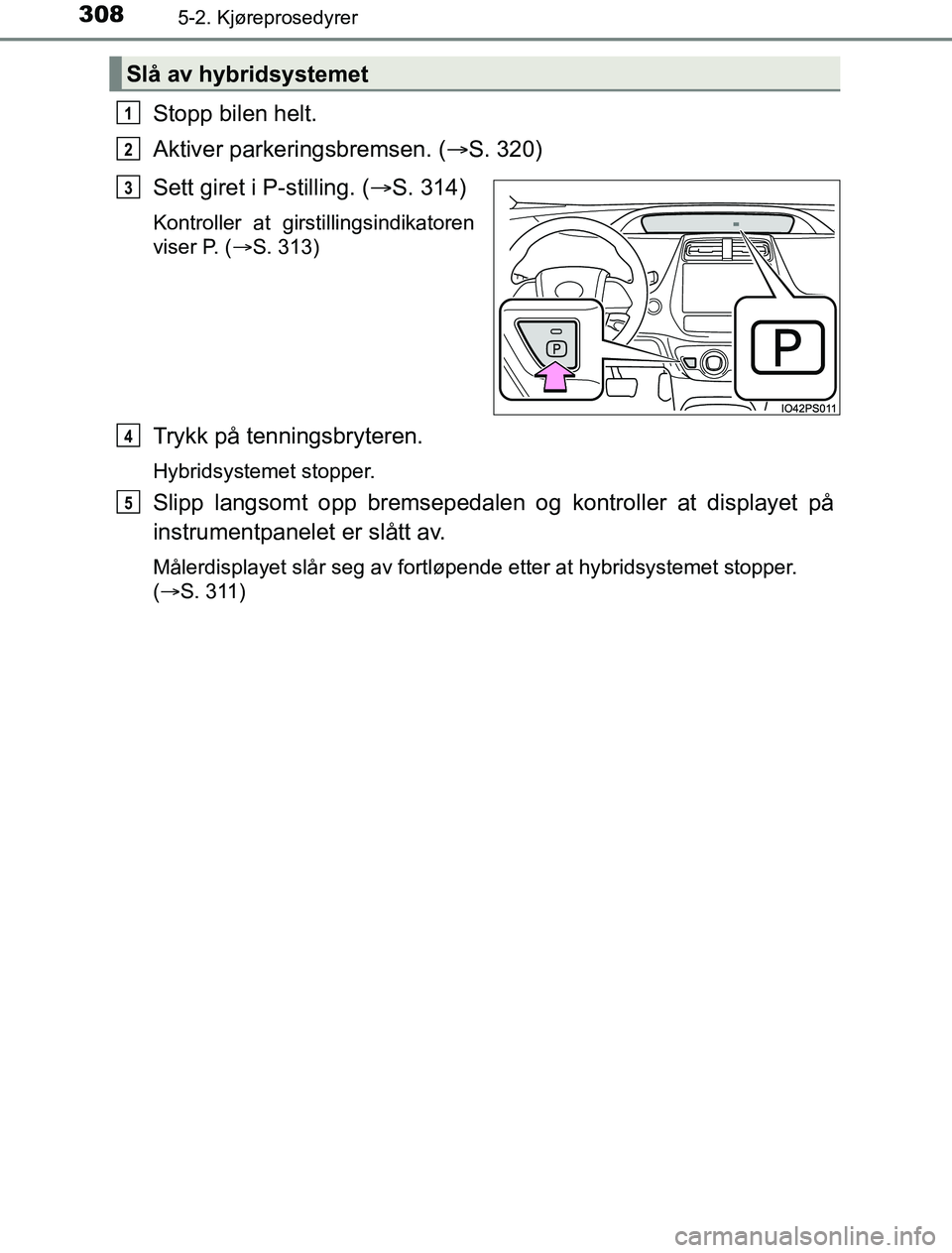 TOYOTA PRIUS PLUG-IN HYBRID 2016 Instruksjoner for bruk (in Norwegian) 3085-2. Kjøreprosedyrer
OM47A89NO
Stopp bilen helt.
Aktiver parkeringsbremsen. (S. 320)
Sett giret i P-stilling. ( S. 314)
Kontroller at girstillingsindikatoren
viser P. (S. 313)
Trykk på t TOYOTA PRIUS PLUG-IN HYBRID 2016 Instruksjoner for bruk (in Norwegian) 3085-2. Kjøreprosedyrer
OM47A89NO
Stopp bilen helt.
Aktiver parkeringsbremsen. (S. 320)
Sett giret i P-stilling. ( S. 314)
Kontroller at girstillingsindikatoren
viser P. (S. 313)
Trykk på t