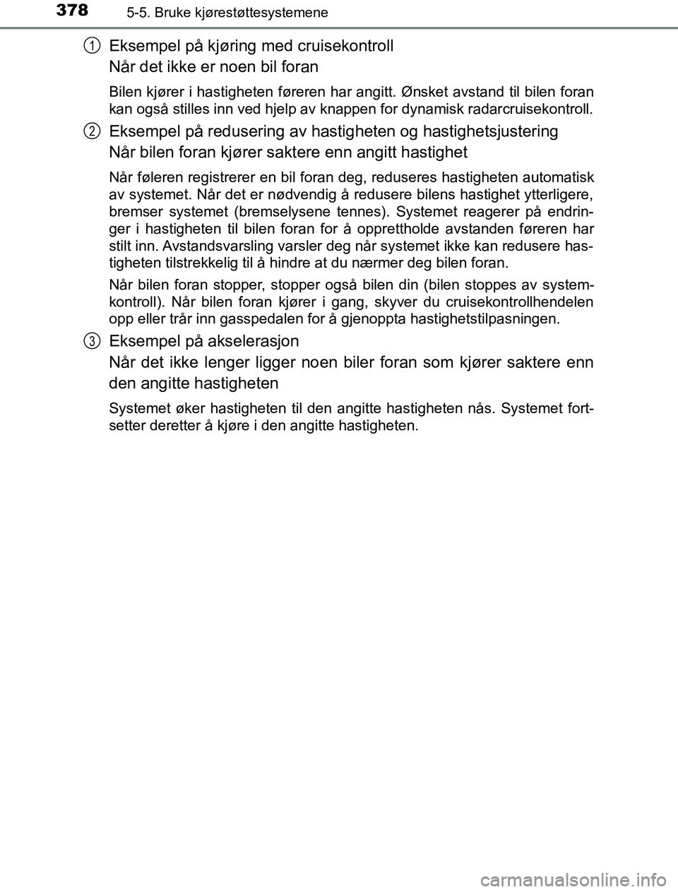 TOYOTA PRIUS PLUG-IN HYBRID 2016 Instruksjoner for bruk (in Norwegian) 3785-5. Bruke kjørestøttesystemene
OM47A89NO
Eksempel på kjøring med cruisekontroll
Når det ikke er noen bil foran
Bilen kjører i hastigheten føreren har angitt. Ønsket avstand til bilen foran TOYOTA PRIUS PLUG-IN HYBRID 2016 Instruksjoner for bruk (in Norwegian) 3785-5. Bruke kjørestøttesystemene
OM47A89NO
Eksempel på kjøring med cruisekontroll
Når det ikke er noen bil foran
Bilen kjører i hastigheten føreren har angitt. Ønsket avstand til bilen foran