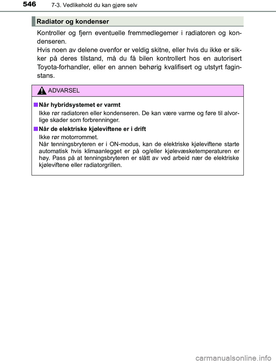TOYOTA PRIUS PLUG-IN HYBRID 2016  Instruksjoner for bruk (in Norwegian) 5467-3. Vedlikehold du kan gjøre selv
OM47A89NO
Kontroller og fjern eventuelle fremmedlegemer i radiatoren og kon-
denseren. 
Hvis noen av delene ovenfor er veldig skitne, eller hvis du ikke er sik-

