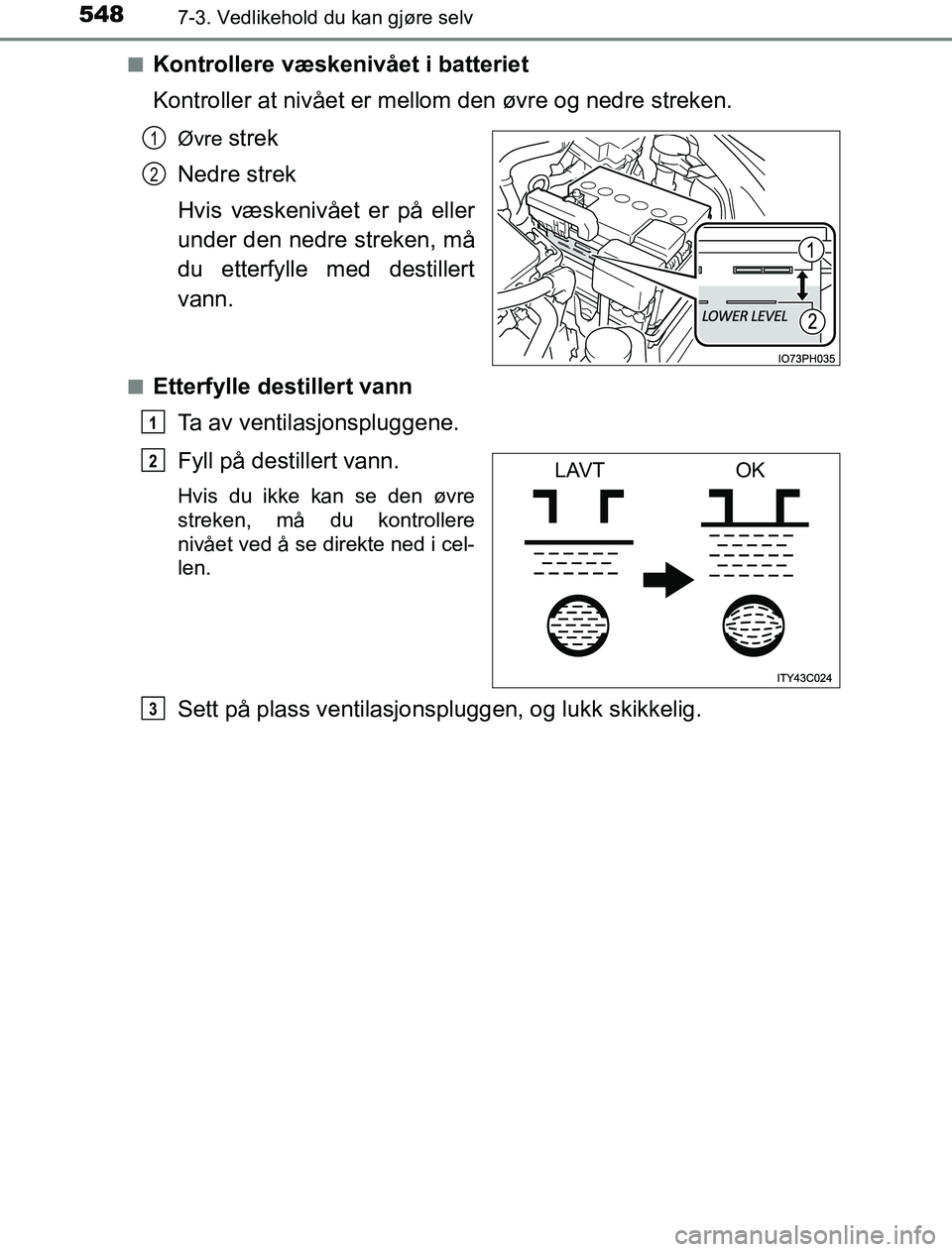 TOYOTA PRIUS PLUG-IN HYBRID 2016  Instruksjoner for bruk (in Norwegian) 5487-3. Vedlikehold du kan gjøre selv
OM47A89NOn
Kontrollere væskenivået i batteriet
Kontroller at nivået er mell
om den øvre og nedre streken.
Øvre strek
Nedre strek
Hvis væskenivået er på e