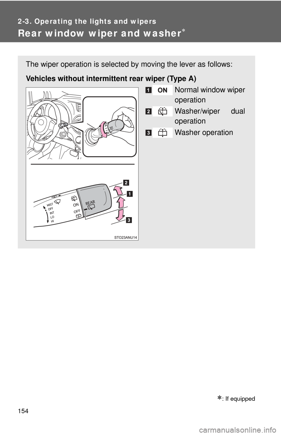 TOYOTA YARIS 2014 3.G Owners Manual 154
2-3. Operating the lights and wipers
Rear window wiper and washer
: If equipped
The wiper operation is selected by moving the lever as follows:
Vehicles without intermitte nt rear wiper (Typ