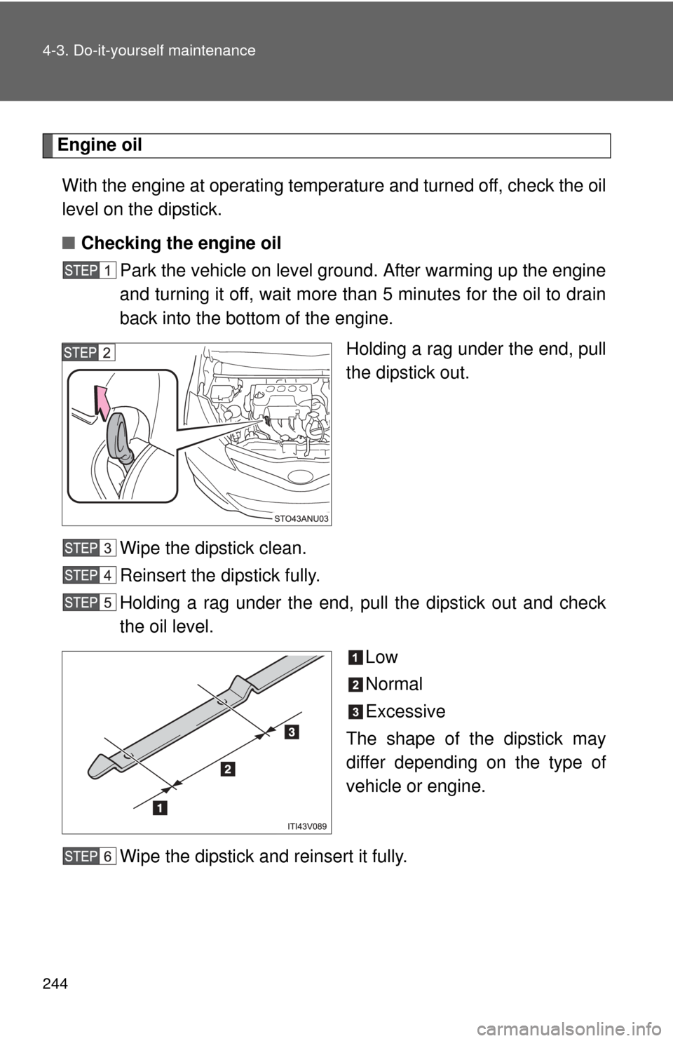 TOYOTA YARIS 2014 3.G Owners Manual 244 4-3. Do-it-yourself maintenance
Engine oilWith the engine at operating temperature and turned off, check the oil
level on the dipstick.
■ Checking the engine oil
Park the vehicle on level ground