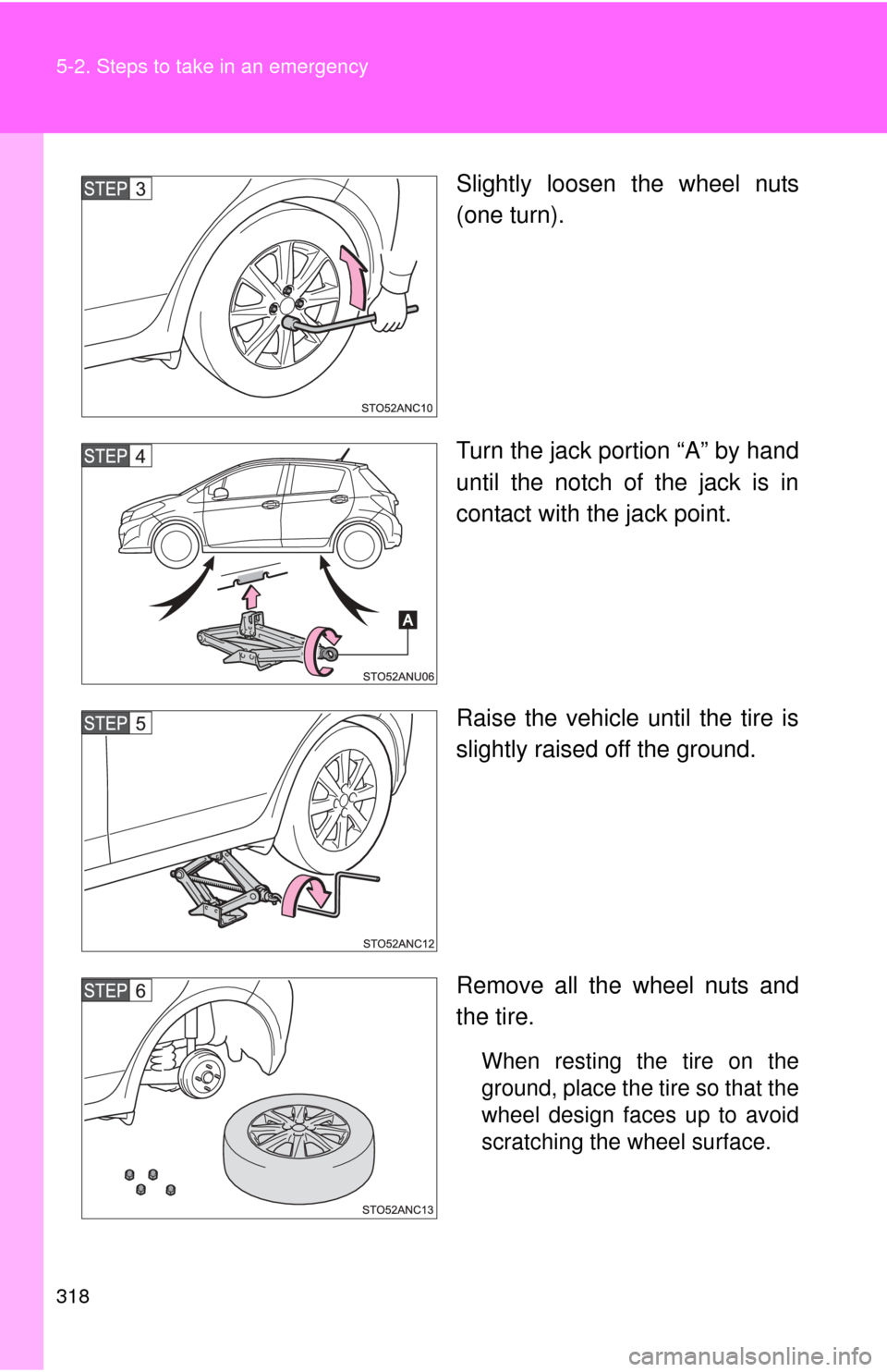 TOYOTA YARIS 2014 3.G Owners Manual 318 5-2. Steps to take in an emergency
Slightly loosen the wheel nuts
(one turn).
Turn the jack portion “A” by hand
until the notch of the jack is in
contact with the jack point.
Raise the vehicle