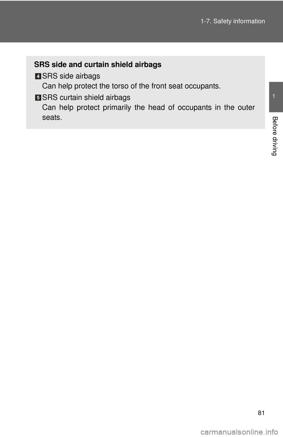 TOYOTA YARIS 2014 3.G Owners Manual 81
1-7. Safety information
1
Before driving
SRS side and curtain shield airbags
SRS side airbags 
Can help protect the torso of  the front seat occupants.
SRS curtain shield airbags 
Can help protect 