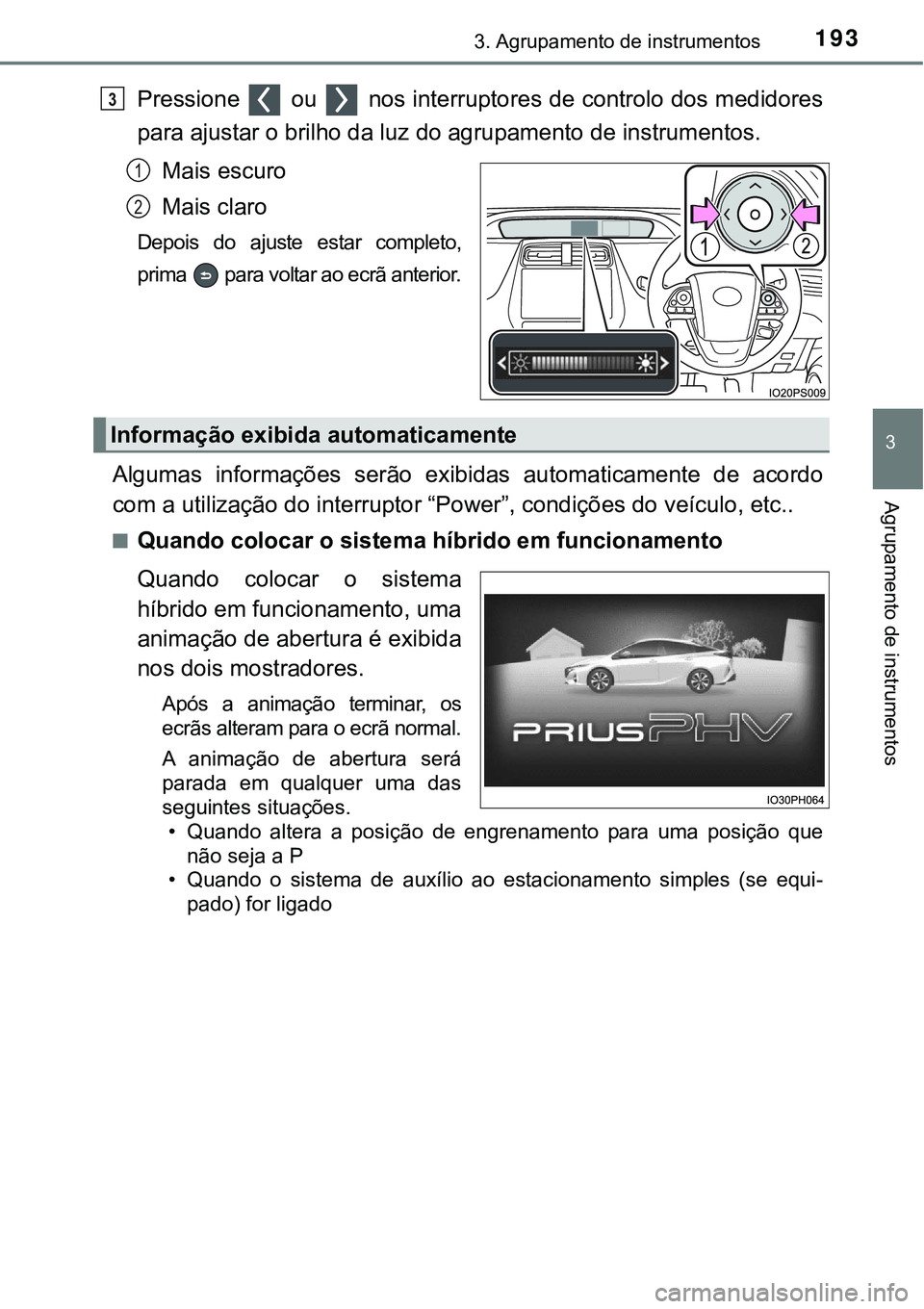 TOYOTA PRIUS PLUG-IN HYBRID 2016 Manual de utilização (in Portuguese) 1933. Agrupamento de instrumentos
3
Agrupamento de instrumentos
Pressione ou nos interruptores de controlo dos medidores
para ajustar o brilho da luz do agrupamento de instrumentos.
Mais escuro
Ma TOYOTA PRIUS PLUG-IN HYBRID 2016 Manual de utilização (in Portuguese) 1933. Agrupamento de instrumentos
3
Agrupamento de instrumentos
Pressione ou nos interruptores de controlo dos medidores
para ajustar o brilho da luz do agrupamento de instrumentos.
Mais escuro
Ma