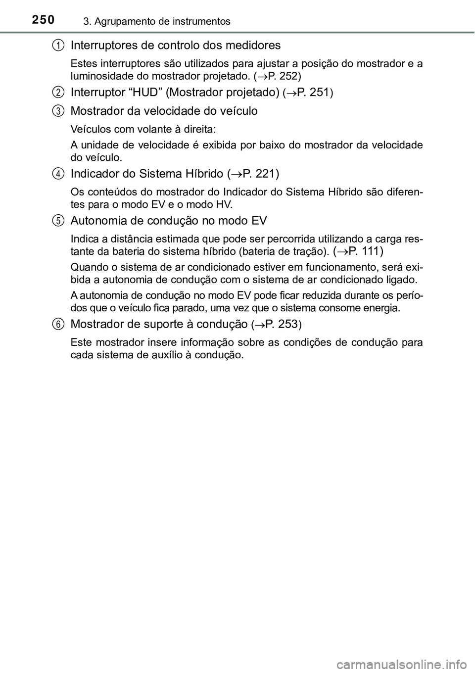 TOYOTA PRIUS PLUG-IN HYBRID 2016 Manual de utilização (in Portuguese) 2503. Agrupamento de instrumentos
Interruptores de controlo dos medidores
Estes interruptores são utilizados para ajustar a posição do mostrador e a
luminosidade do mostrador projetado. (P. 252) TOYOTA PRIUS PLUG-IN HYBRID 2016 Manual de utilização (in Portuguese) 2503. Agrupamento de instrumentos
Interruptores de controlo dos medidores
Estes interruptores são utilizados para ajustar a posição do mostrador e a
luminosidade do mostrador projetado. (P. 252)