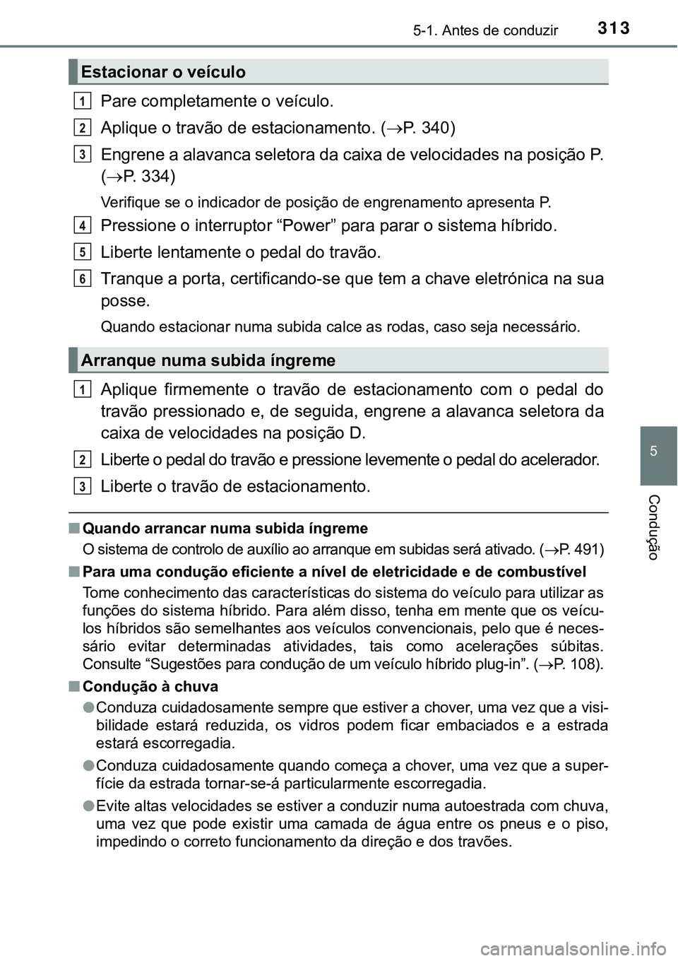 TOYOTA PRIUS PLUG-IN HYBRID 2016 Manual de utilização (in Portuguese) 3135-1. Antes de conduzir
5
Condução
Pare completamente o veículo.
Aplique o travão de estacionamento. (P. 3 4 0 )
Engrene a alavanca seletora da caixa de velocidades na posição P.
(P. 3 TOYOTA PRIUS PLUG-IN HYBRID 2016 Manual de utilização (in Portuguese) 3135-1. Antes de conduzir
5
Condução
Pare completamente o veículo.
Aplique o travão de estacionamento. (P. 3 4 0 )
Engrene a alavanca seletora da caixa de velocidades na posição P.
(P. 3