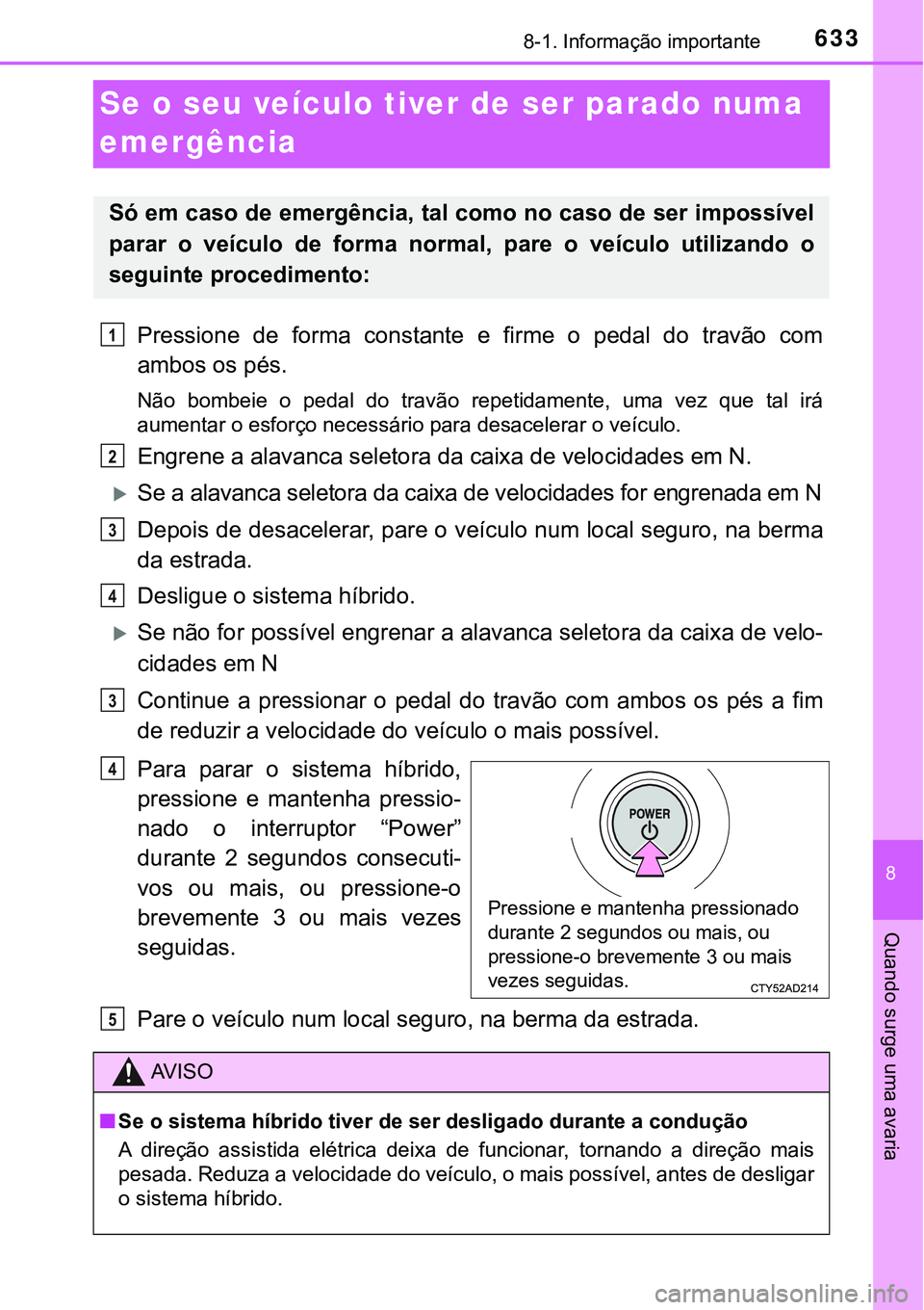 TOYOTA PRIUS PLUG-IN HYBRID 2016 Manual de utilização (in Portuguese) 6338-1. Informação importante
8
Quando surge uma avaria
Se o seu veículo tiver de ser parado numa
emergência
Pressione de forma constante e firme o pedal do travão com
ambos os pés.
N TOYOTA PRIUS PLUG-IN HYBRID 2016 Manual de utilização (in Portuguese) 6338-1. Informação importante
8
Quando surge uma avaria
Se o seu veículo tiver de ser parado numa
emergência
Pressione de forma constante e firme o pedal do travão com
ambos os pés.
N