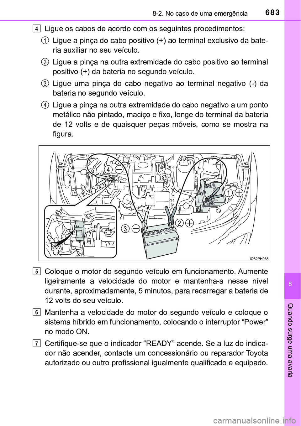 TOYOTA PRIUS PLUG-IN HYBRID 2016 Manual de utilização (in Portuguese) 6838-2. No caso de uma emergência
8
Quando surge uma avaria
Ligue os cabos de acordo com os seguintes procedimentos:
Ligue a pinça do cabo positivo (+) ao terminal exclusivo da bate-
ria auxiliar no TOYOTA PRIUS PLUG-IN HYBRID 2016 Manual de utilização (in Portuguese) 6838-2. No caso de uma emergência
8
Quando surge uma avaria
Ligue os cabos de acordo com os seguintes procedimentos:
Ligue a pinça do cabo positivo (+) ao terminal exclusivo da bate-
ria auxiliar no