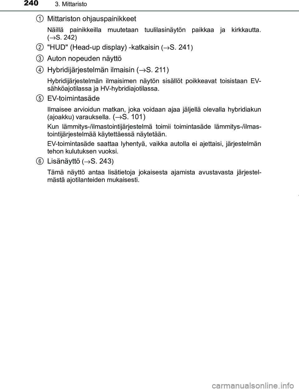 TOYOTA PRIUS PLUG-IN HYBRID 2016 Omistajan Käsikirja (in Finnish) 2403. Mittaristo
OM47A89FI
Mittariston ohjauspainikkeet
Näillä painikkeilla muutetaan tuulilasinäytön paikkaa ja kirkkautta.
(→S. 242)
"HUD" (Head-up display) -katkaisin ( →S. 241)
Auton nopeu TOYOTA PRIUS PLUG-IN HYBRID 2016 Omistajan Käsikirja (in Finnish) 2403. Mittaristo
OM47A89FI
Mittariston ohjauspainikkeet
Näillä painikkeilla muutetaan tuulilasinäytön paikkaa ja kirkkautta.
(→S. 242)
"HUD" (Head-up display) -katkaisin ( →S. 241)
Auton nopeu